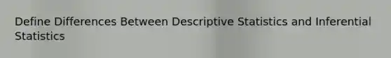 Define Differences Between Descriptive Statistics and Inferential Statistics