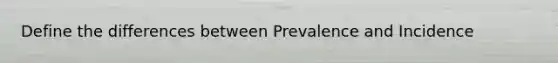 Define the differences between Prevalence and Incidence