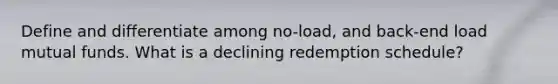 Define and differentiate among no-load, and back-end load mutual funds. What is a declining redemption schedule?