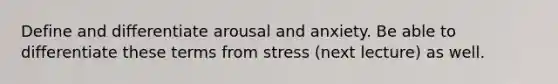 Define and differentiate arousal and anxiety. Be able to differentiate these terms from stress (next lecture) as well.