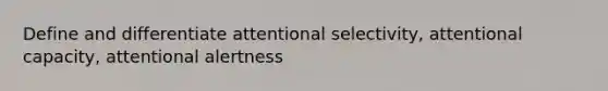 Define and differentiate attentional selectivity, attentional capacity, attentional alertness