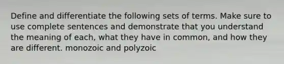 Define and differentiate the following sets of terms. Make sure to use complete sentences and demonstrate that you understand the meaning of each, what they have in common, and how they are different. monozoic and polyzoic