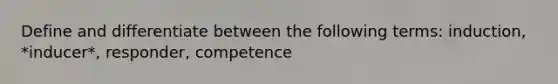 Define and differentiate between the following terms: induction, *inducer*, responder, competence