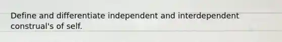 Define and differentiate independent and interdependent construal's of self.