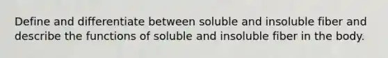 Define and differentiate between soluble and insoluble fiber and describe the functions of soluble and insoluble fiber in the body.