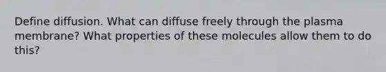 Define diffusion. What can diffuse freely through the plasma membrane? What properties of these molecules allow them to do this?