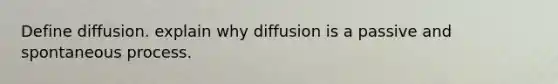 Define diffusion. explain why diffusion is a passive and spontaneous process.