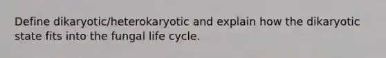 Define dikaryotic/heterokaryotic and explain how the dikaryotic state fits into the fungal life cycle.