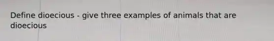 Define dioecious - give three examples of animals that are dioecious