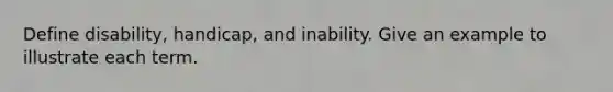 Define disability, handicap, and inability. Give an example to illustrate each term.