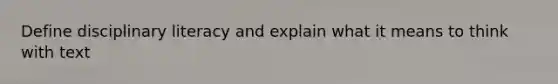 Define disciplinary literacy and explain what it means to think with text