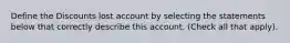 Define the Discounts lost account by selecting the statements below that correctly describe this account. (Check all that apply).