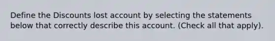 Define the Discounts lost account by selecting the statements below that correctly describe this account. (Check all that apply).