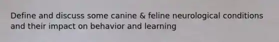 Define and discuss some canine & feline neurological conditions and their impact on behavior and learning