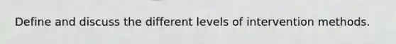 Define and discuss the different levels of intervention methods.