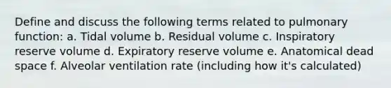 Define and discuss the following terms related to pulmonary function: a. Tidal volume b. Residual volume c. Inspiratory reserve volume d. Expiratory reserve volume e. Anatomical dead space f. Alveolar ventilation rate (including how it's calculated)