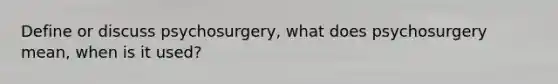 Define or discuss psychosurgery, what does psychosurgery mean, when is it used?