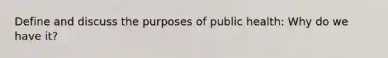 Define and discuss the purposes of public health: Why do we have it?