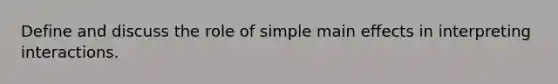 Define and discuss the role of simple main effects in interpreting interactions.