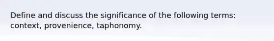 Define and discuss the significance of the following terms: context, provenience, taphonomy.