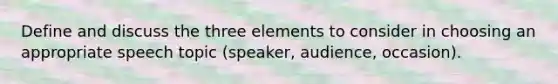 Define and discuss the three elements to consider in choosing an appropriate speech topic (speaker, audience, occasion).