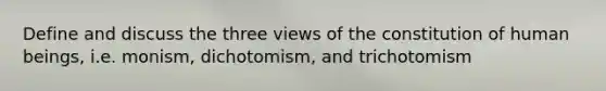 Define and discuss the three views of the constitution of human beings, i.e. monism, dichotomism, and trichotomism