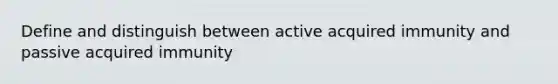 Define and distinguish between active acquired immunity and passive acquired immunity