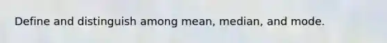 Define and distinguish among​ mean, median, and mode.