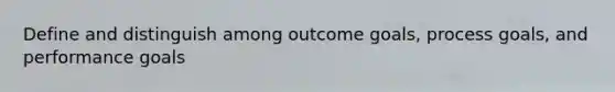 Define and distinguish among outcome goals, process goals, and performance goals