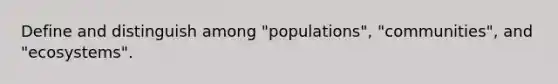 Define and distinguish among "populations", "communities", and "ecosystems".