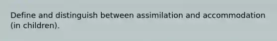 Define and distinguish between assimilation and accommodation (in children).