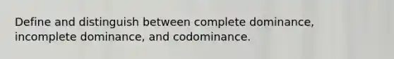 Define and distinguish between complete dominance, incomplete dominance, and codominance.