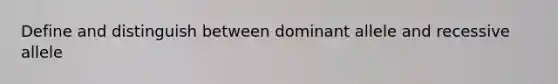 Define and distinguish between dominant allele and recessive allele