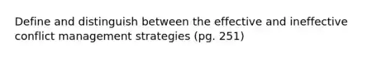 Define and distinguish between the effective and ineffective conflict management strategies (pg. 251)