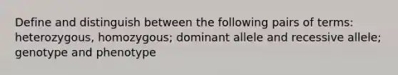 Define and distinguish between the following pairs of terms: heterozygous, homozygous; dominant allele and recessive allele; genotype and phenotype