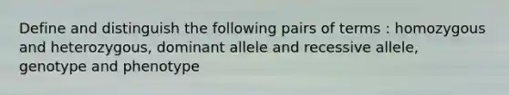 Define and distinguish the following pairs of terms : homozygous and heterozygous, dominant allele and recessive allele, genotype and phenotype