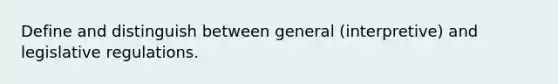 Define and distinguish between general (interpretive) and legislative regulations.