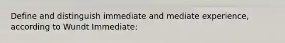 Define and distinguish immediate and mediate experience, according to Wundt Immediate: