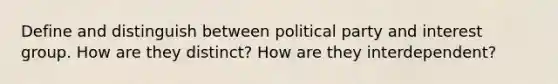 Define and distinguish between political party and interest group. How are they distinct? How are they interdependent?