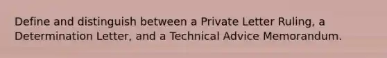 Define and distinguish between a Private Letter Ruling, a Determination Letter, and a Technical Advice Memorandum.