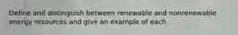 Define and distinguish between renewable and nonrenewable energy resources and give an example of each.