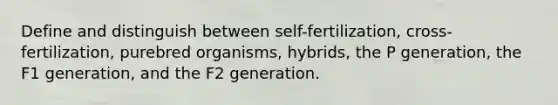 Define and distinguish between self-fertilization, cross-fertilization, purebred organisms, hybrids, the P generation, the F1 generation, and the F2 generation.