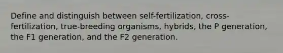 Define and distinguish between self-fertilization, cross-fertilization, true-breeding organisms, hybrids, the P generation, the F1 generation, and the F2 generation.