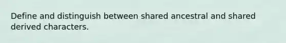 Define and distinguish between shared ancestral and shared derived characters.