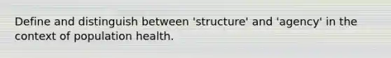 Define and distinguish between 'structure' and 'agency' in the context of population health.