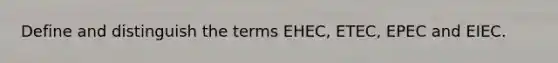 Define and distinguish the terms EHEC, ETEC, EPEC and EIEC.