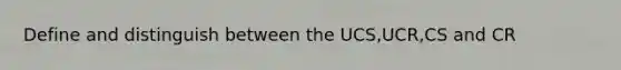 Define and distinguish between the UCS,UCR,CS and CR