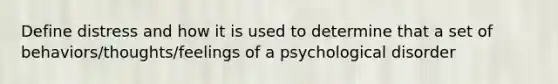 Define distress and how it is used to determine that a set of behaviors/thoughts/feelings of a psychological disorder