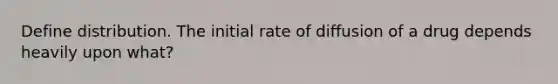 Define distribution. The initial rate of diffusion of a drug depends heavily upon what?