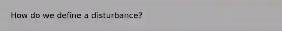 How do we define a disturbance?